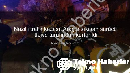 Nazilli trafik kazası: Araçta sıkışan sürücü itfaiye tarafından kurtarıldı
