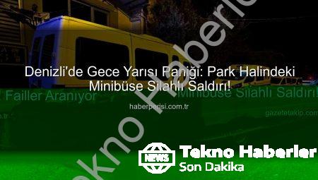 Denizli’de Gece Yarısı Dehşeti: Park Halindeki Minibüse Silahlı Saldırı!