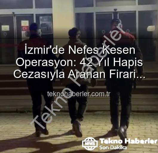 İzmir'de Nefes Kesen Operasyon: 42 Yıl Hapis Cezasıyla Aranan Firari Hırsız Yakalandı!