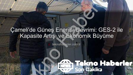 Çameli’de Güneş Enerjisi Devrimi: GES-2 ile Kapasite Artışı ve Ekonomik Büyüme