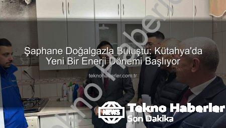 Şaphane Doğalgazla Buluştu: Kütahya’da Yeni Bir Enerji Dönemi Başlıyor