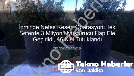 İzmir’de Nefes Kesen Operasyon: Tek Seferde 3 Milyon Uyuşturucu Hap Ele Geçirildi, 46 Kişi Tutuklandı