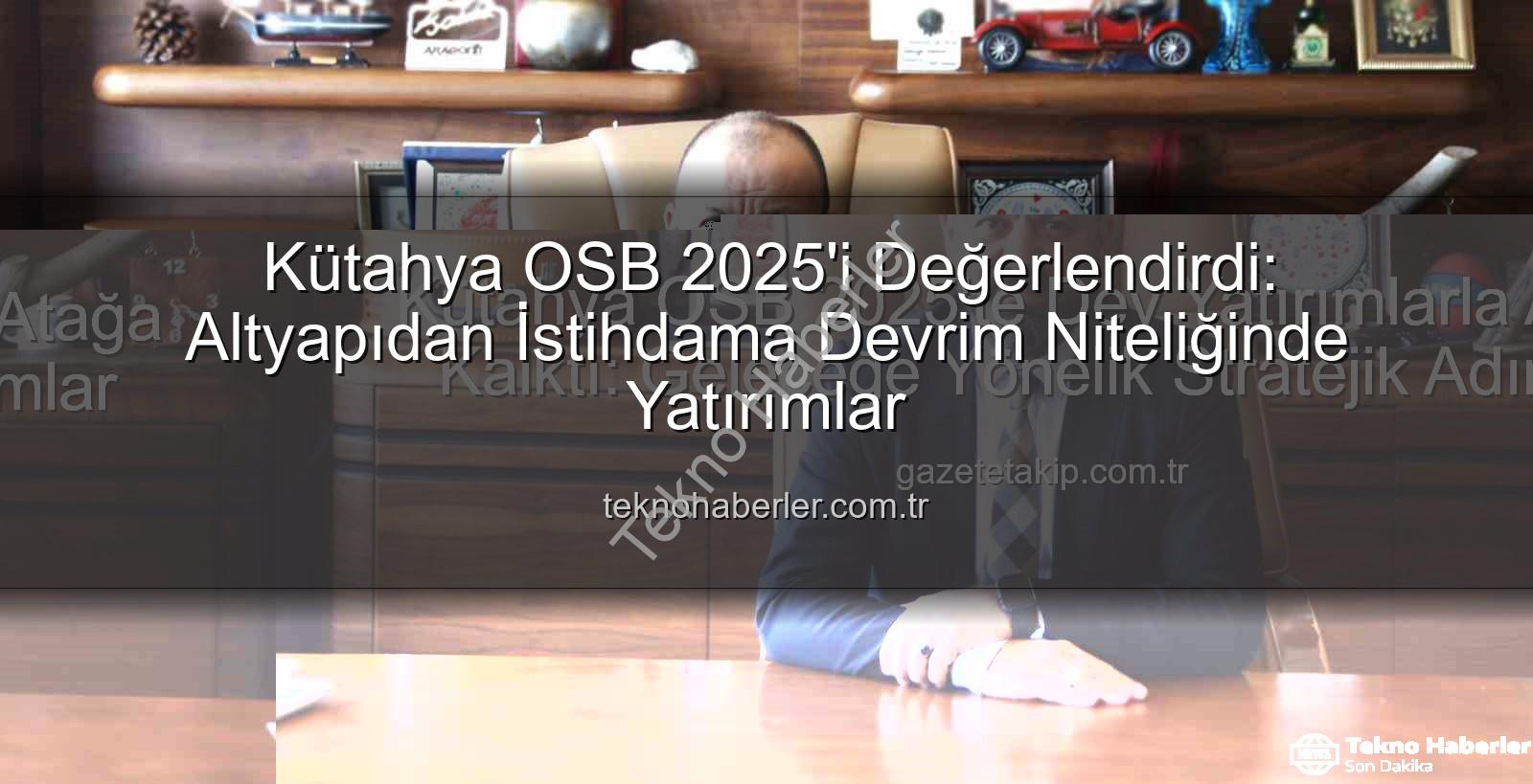 Kütahya OSB 2025 - Kütahya OSB 2025'i Değerlendirdi: Altyapıdan İstihdama Devrim Niteliğinde Yatırımlar