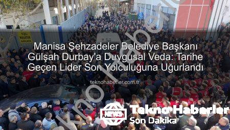 Manisa Şehzadeler Belediye Başkanı Gülşah Durbay’a Duygusal Veda: Tarihe Geçen Lider Son Yolculuğuna Uğurlandı