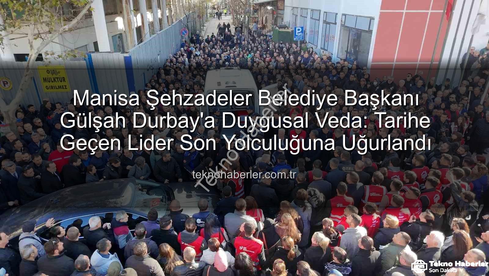 Manisa Şehzadeler Belediye Başkanı Gülşah Durbay'a Duygusal Veda: Tarihe Geçen Lider Son Yolculuğuna Uğurlandı