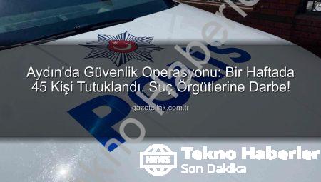 Aydın’da Güvenlik Operasyonu: Bir Haftada 45 Kişi Tutuklandı, Suçlara Darbe Vuruldu