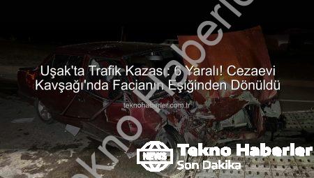 Uşak’ta Trafik Kazası: 6 Yaralı! Cezaevi Kavşağı’nda Facianın Eşiğinden Dönüldü