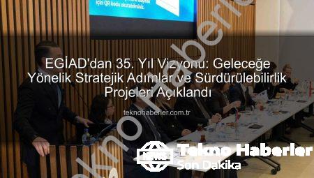 EGİAD’dan 35. Yıl Vizyonu: Geleceğe Yönelik Stratejik Adımlar ve Sürdürülebilirlik Projeleri Açıklandı