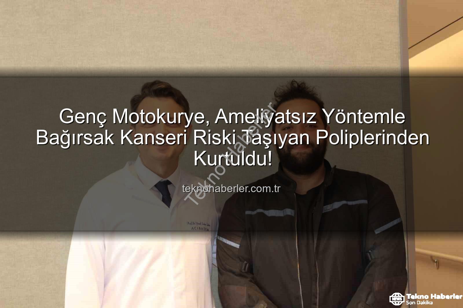bağırsak kanseri - Genç Motokurye, Ameliyatsız Yöntemle Bağırsak Kanseri Riski Taşıyan Poliplerinden Kurtuldu!
