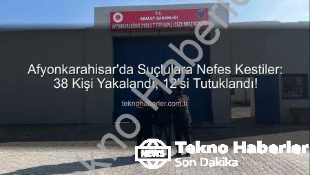 Afyonkarahisar’da Suçlulara Nefes Kestiler: 38 Kişi Yakalandı, 12’si Tutuklandı!