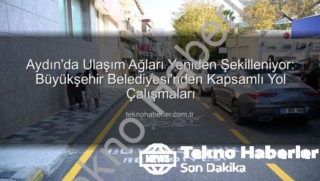 Aydın’da Ulaşım Ağları Yeniden Şekilleniyor: Büyükşehir Belediyesi’nden Kapsamlı Yol Çalışmaları