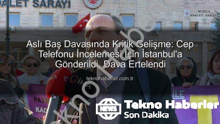 Aslı Baş Davasında Kritik Gelişme: Cep Telefonu İncelemesi İçin İstanbul’a Gönderildi, Dava Ertelendi