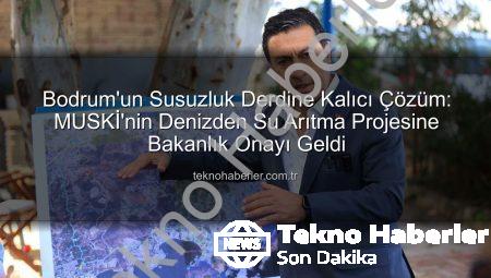 Bodrum’un Susuzluk Derdine Kalıcı Çözüm: MUSKİ’nin Denizden Su Arıtma Projesine Bakanlık Onayı Geldi