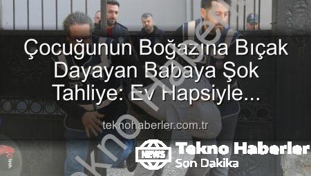 Çocuğunun Boğazına Bıçak Dayayan Babaya Şok Tahliye: Ev Hapsiyle Serbest Bırakıldı