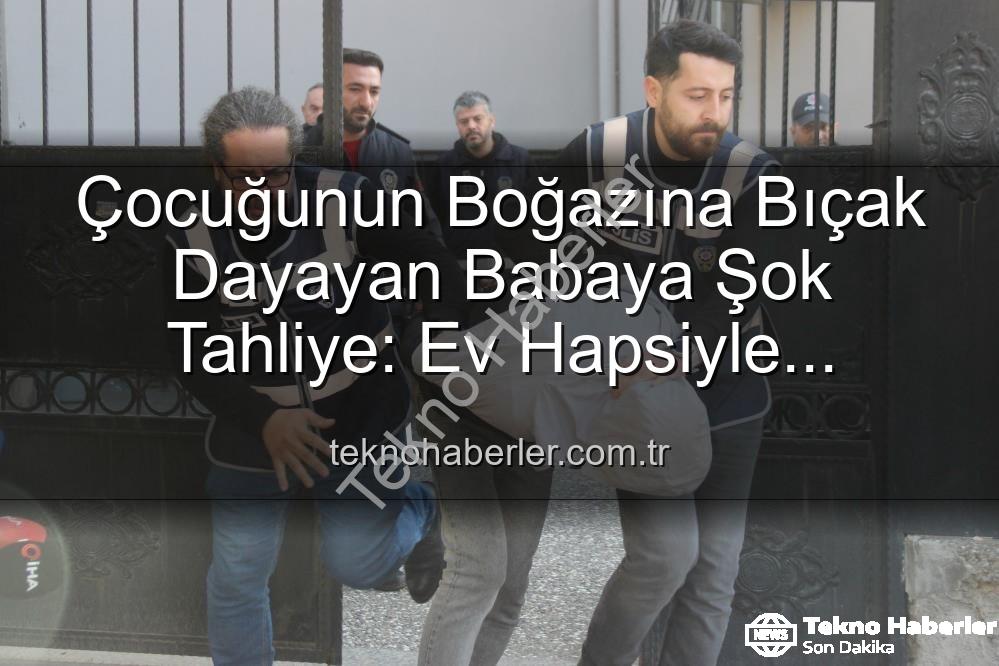 baba tahliye - Çocuğunun Boğazına Bıçak Dayayan Babaya Şok Tahliye: Ev Hapsiyle Serbest Bırakıldı