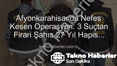 Afyonkarahisar’da Nefes Kesen Operasyon: 3 Suçtan Firari Şahıs 27 Yıl Hapis Cezasıyla Yakalandı!