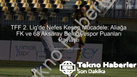 TFF 2. Lig’de Nefes Kesen Mücadele: Aliağa FK ve 68 Aksaray Belediyespor Puanları Paylaştı
