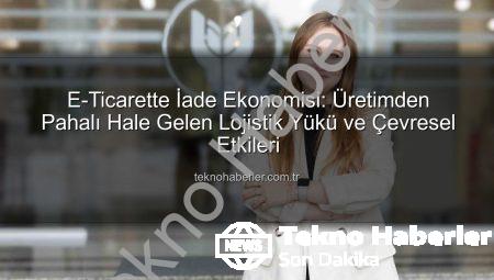 E-Ticarette İade Ekonomisi: Üretimden Pahalı Hale Gelen Lojistik Yükü ve Çevresel Etkileri