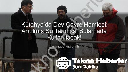 Kütahya’da Dev Çevre Hamlesi: Arıtılmış Su Tarımsal Sulamada Kullanılacak!