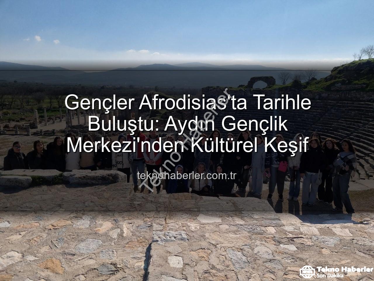 Afrodisias Antik Kenti - Gençler Afrodisias'ta Tarihle Buluştu: Aydın Gençlik Merkezi'nden Kültürel Keşif