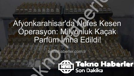 Afyonkarahisar’da Nefes Kesen Operasyon: Milyonluk Kaçak Parfüm İmha Edildi!