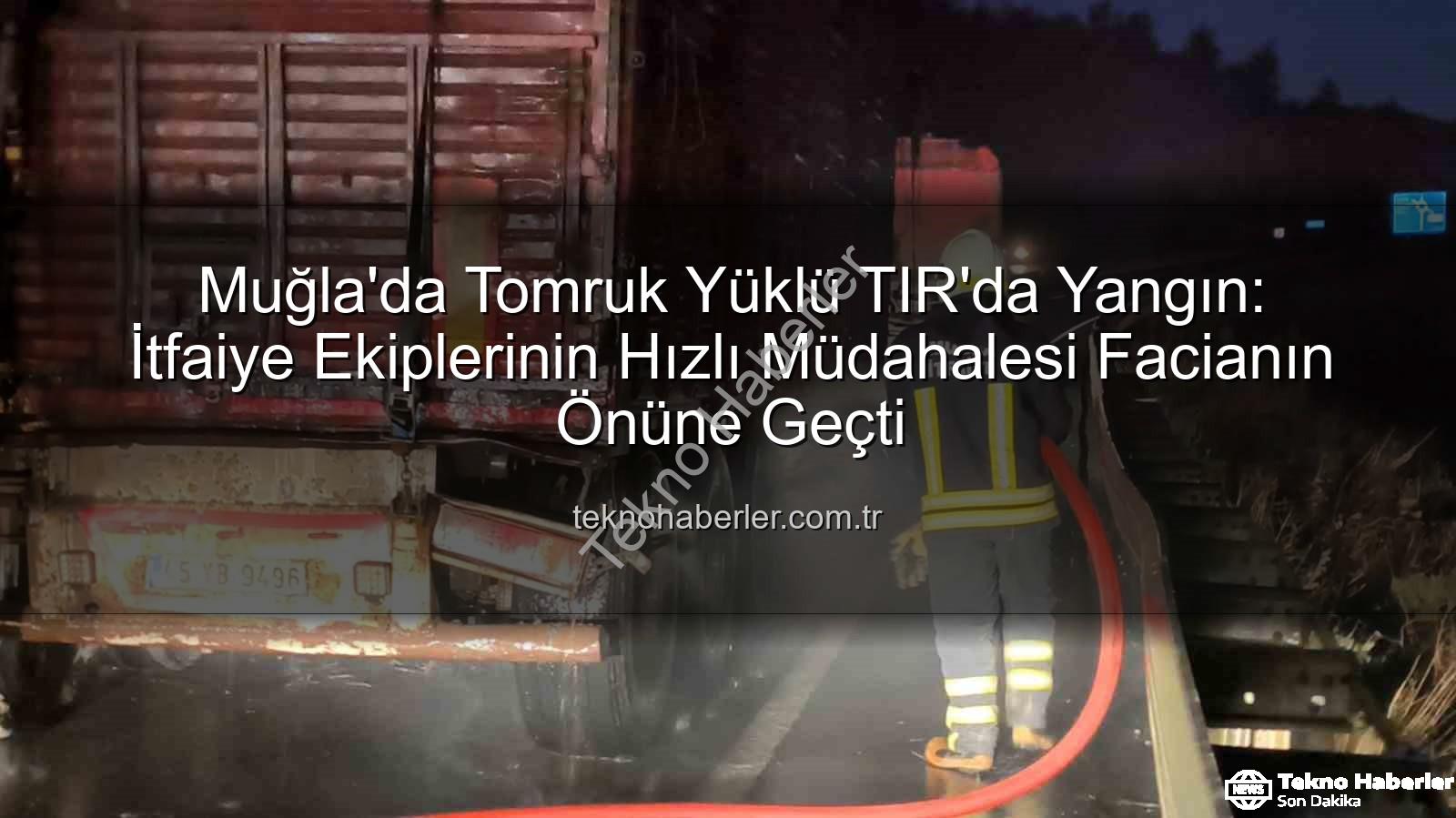 TIR'da yangın - Muğla'da Tomruk Yüklü TIR'da Yangın: İtfaiye Ekiplerinin Hızlı Müdahalesi Facianın Önüne Geçti