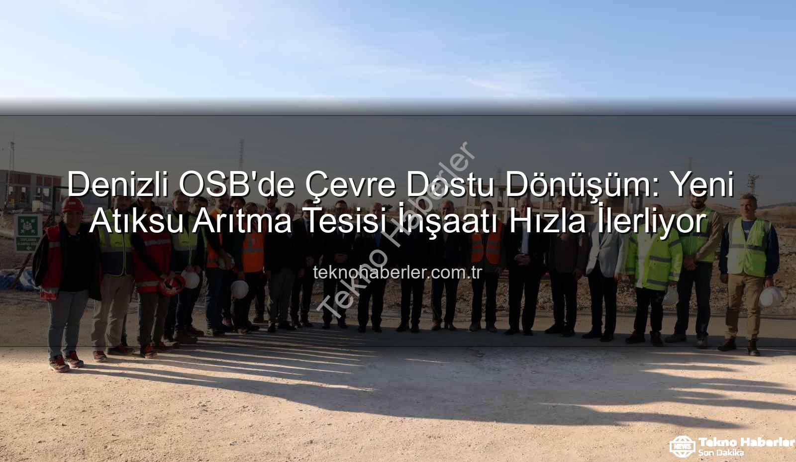 Denizli OSB atıksu arıtma tesisi - Denizli OSB'de Çevre Dostu Dönüşüm: Yeni Atıksu Arıtma Tesisi İnşaatı Hızla İlerliyor