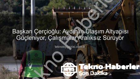 Başkan Çerçioğlu’ndan Aydın’a Dev Yatırım Müjdesi: Şehir Genelinde Kapsamlı Yol ve Altyapı Çalışmaları Sürüyor