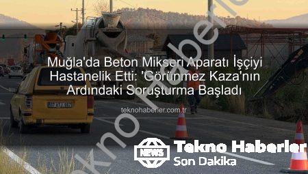 Muğla’da Beton Mikseri Aparatı İşçiyi Hastanelik Etti: ‘Görünmez Kaza’nın Ardındaki Soruşturma Başladı
