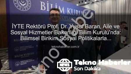 İYTE Rektörü Prof. Dr. Yusuf Baran, Aile ve Sosyal Hizmetler Bakanlığı Bilim Kurulu’nda: Bilimsel Birikim Sosyal Politikalarla Buluşuyor