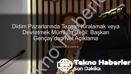Didim Pazarlarında Tezgah Devri ve Kiralamaya Kapatma: Başkan Gençay’dan Net Açıklama