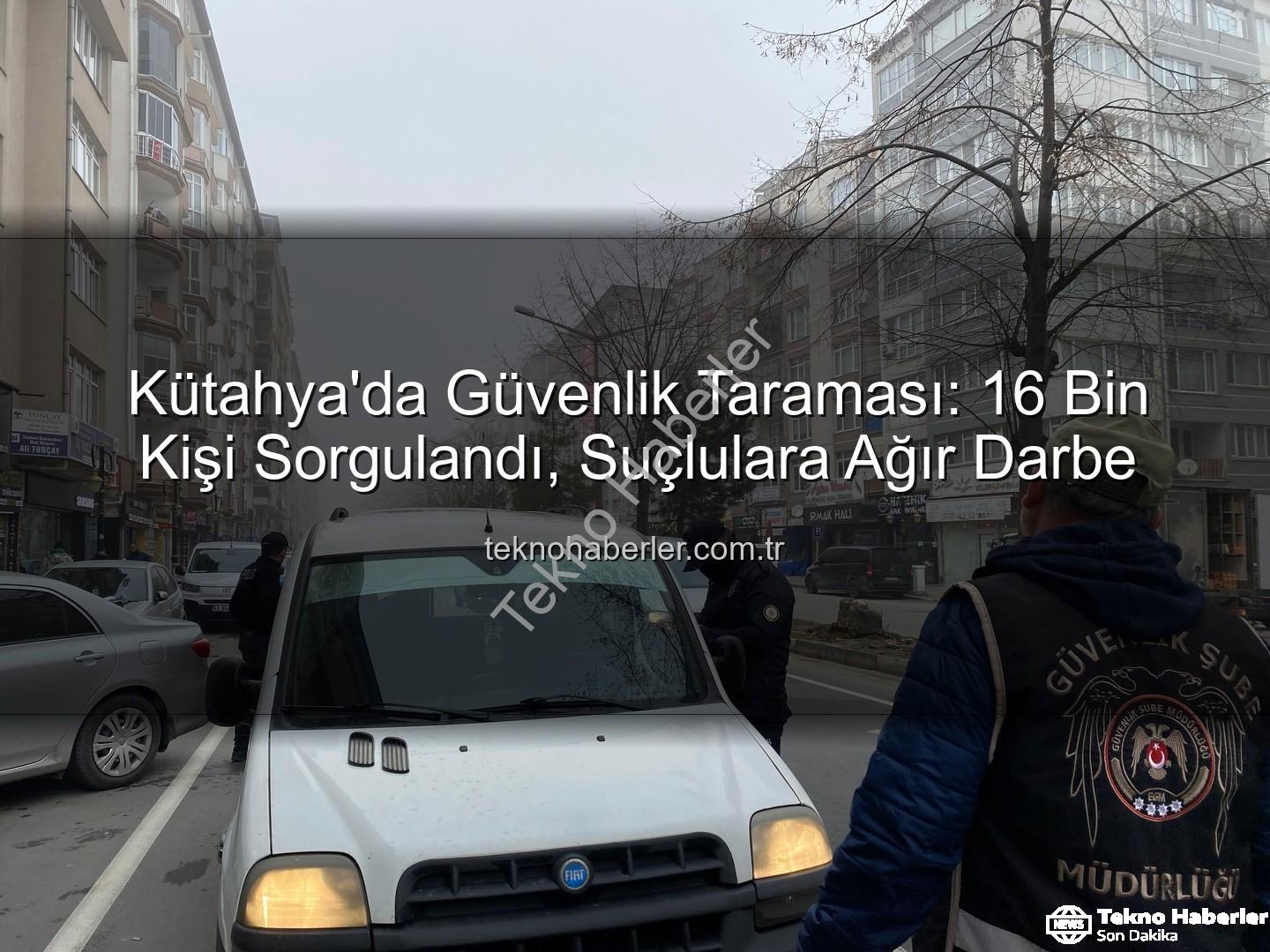 Kütahya asayiş uygulaması - Kütahya'da Güvenlik Taraması: 16 Bin Kişi Sorgulandı, Suçlulara Ağır Darbe