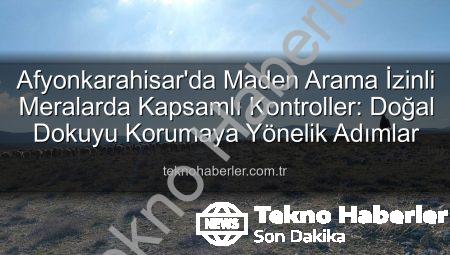 Afyonkarahisar’da Maden Arama İzinli Meralarda Kapsamlı Kontroller: Doğal Dokuyu Korumaya Yönelik Adımlar