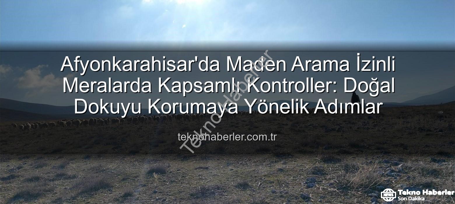 maden arama izinli meralar - Afyonkarahisar'da Maden Arama İzinli Meralarda Kapsamlı Kontroller: Doğal Dokuyu Korumaya Yönelik Adımlar