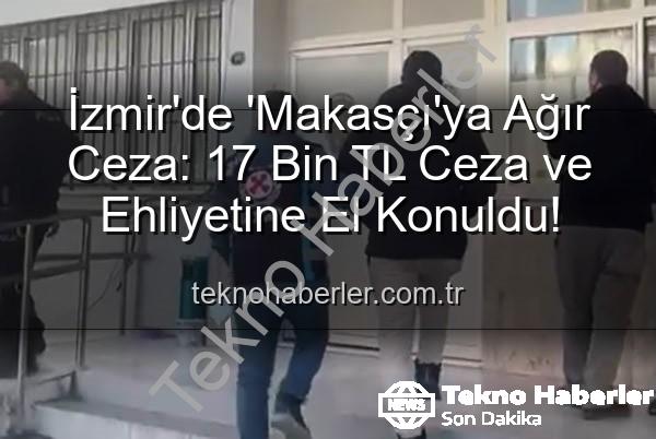 makas atan sürücü - İzmir'de 'Makasçı'ya Ağır Ceza: 17 Bin TL Ceza ve Ehliyetine El Konuldu!